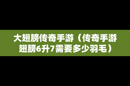 大翅膀传奇手游（传奇手游翅膀6升7需要多少羽毛）