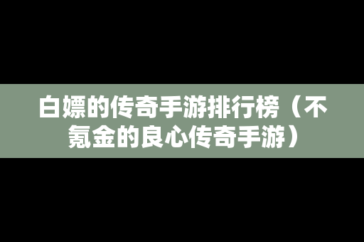 白嫖的传奇手游排行榜（不氪金的良心传奇手游）