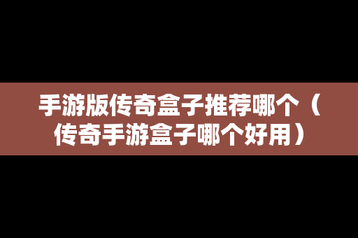 手游版传奇盒子推荐哪个（传奇手游盒子哪个好用）