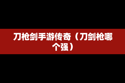 刀枪剑手游传奇（刀剑枪哪个强）