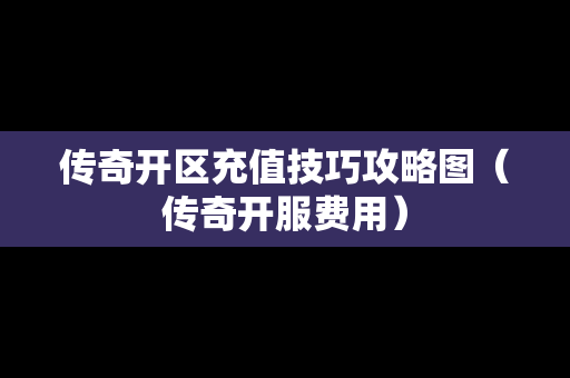传奇开区充值技巧攻略图（传奇开服费用）