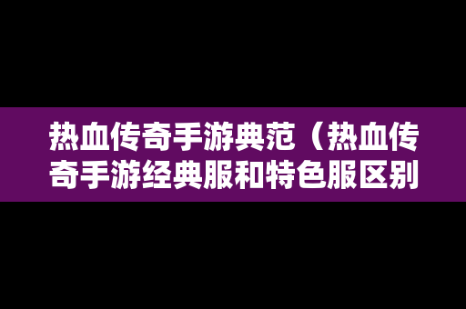 热血传奇手游典范（热血传奇手游经典服和特色服区别）