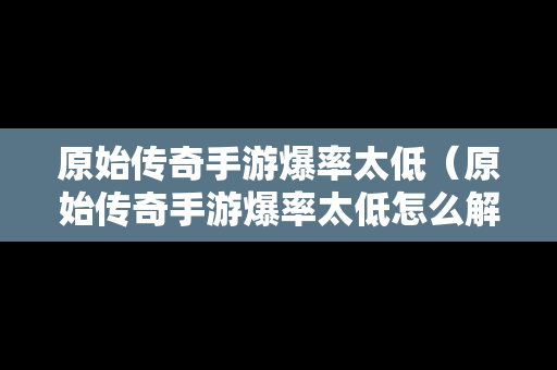 原始传奇手游爆率太低（原始传奇手游爆率太低怎么解决）