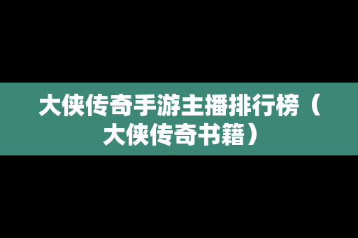 大侠传奇手游主播排行榜（大侠传奇书籍）