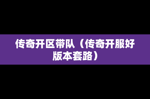 传奇开区带队（传奇开服好版本套路）