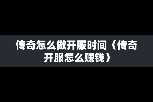 传奇怎么做开服时间（传奇开服怎么赚钱）