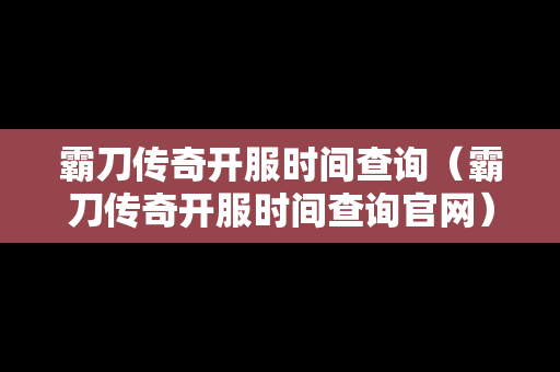 霸刀传奇开服时间查询（霸刀传奇开服时间查询官网）-第1张图片-传奇手游发布网