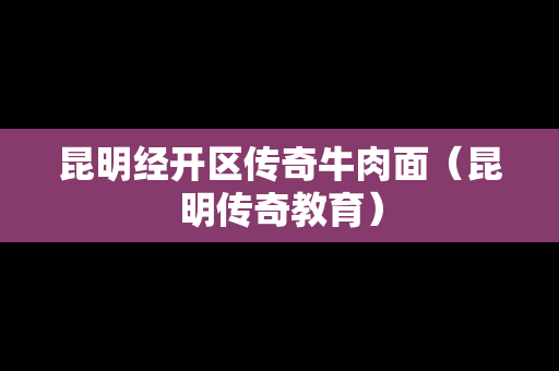 昆明经开区传奇牛肉面（昆明传奇教育）