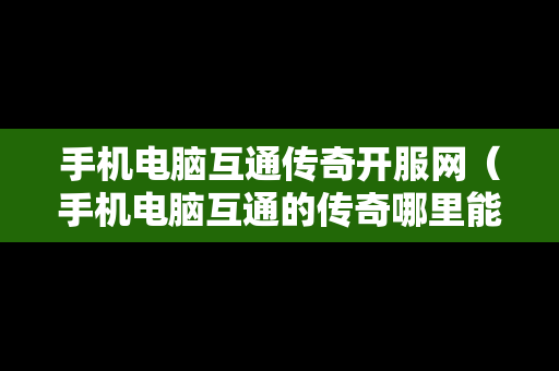 手机电脑互通传奇开服网（手机电脑互通的传奇哪里能找到）