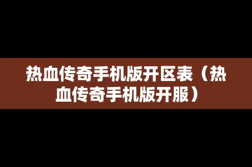 热血传奇手机版开区表（热血传奇手机版开服）