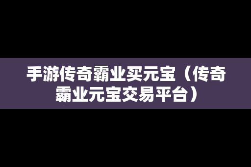 手游传奇霸业买元宝（传奇霸业元宝交易平台）