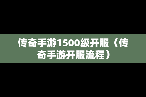 传奇手游1500级开服（传奇手游开服流程）