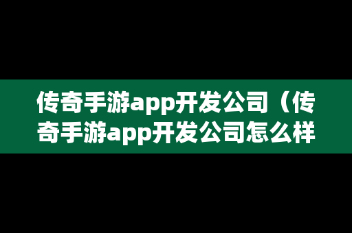 传奇手游app开发公司（传奇手游app开发公司怎么样）