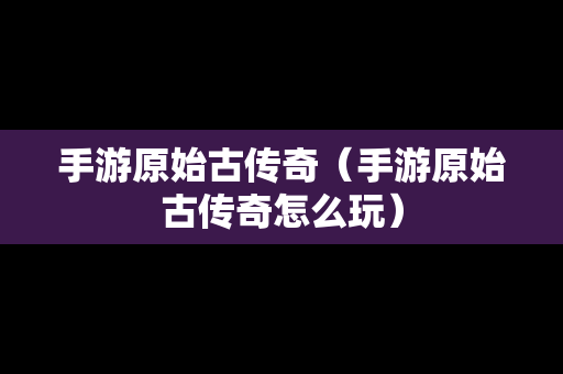 手游原始古传奇（手游原始古传奇怎么玩）