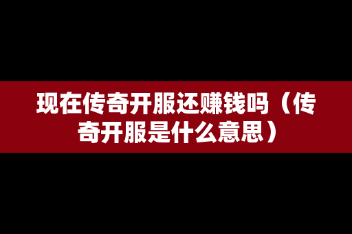 现在传奇开服还赚钱吗（传奇开服是什么意思）