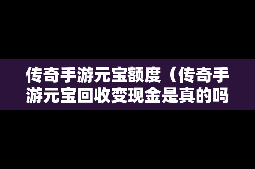 传奇手游元宝额度（传奇手游元宝回收变现金是真的吗）