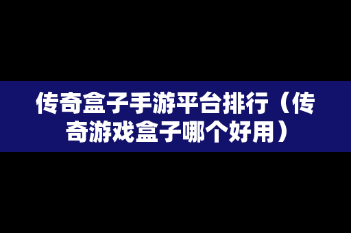 传奇盒子手游平台排行（传奇游戏盒子哪个好用）