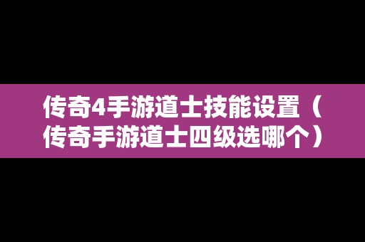 传奇4手游道士技能设置（传奇手游道士四级选哪个）