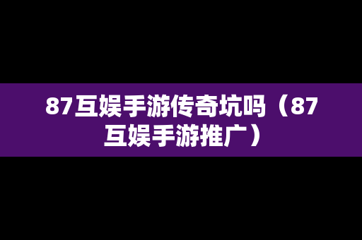 87互娱手游传奇坑吗（87互娱手游推广）