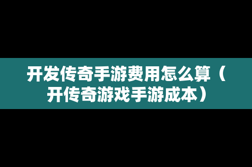 开发传奇手游费用怎么算（开传奇游戏手游成本）