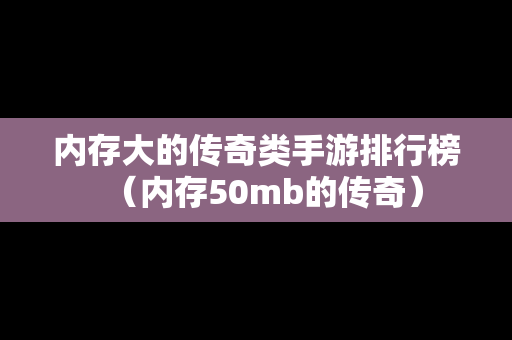 内存大的传奇类手游排行榜（内存50mb的传奇）