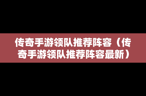 传奇手游领队推荐阵容（传奇手游领队推荐阵容最新）