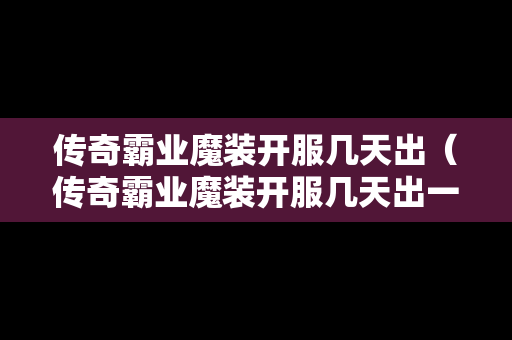 传奇霸业魔装开服几天出（传奇霸业魔装开服几天出一套）