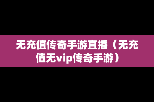 无充值传奇手游直播（无充值无vip传奇手游）