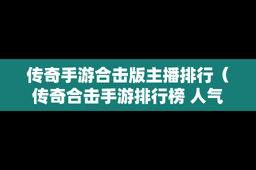 传奇手游合击版主播排行（传奇合击手游排行榜 人气 第一名 经典）