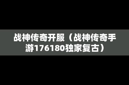 战神传奇开服（战神传奇手游176180独家复古）