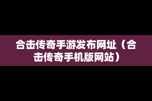 合击传奇手游发布网址（合击传奇手机版网站）