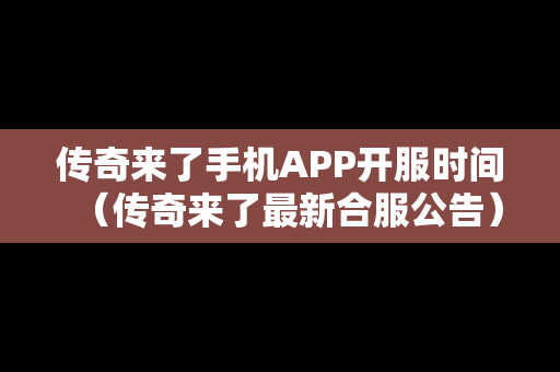传奇来了手机APP开服时间（传奇来了最新合服公告）