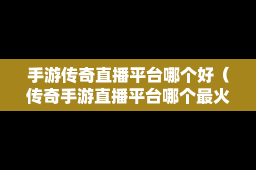 手游传奇直播平台哪个好（传奇手游直播平台哪个最火）
