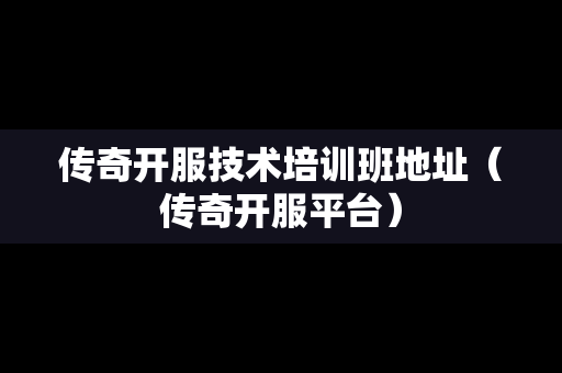 传奇开服技术培训班地址（传奇开服平台）