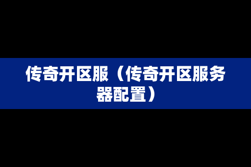 传奇开区服（传奇开区服务器配置）