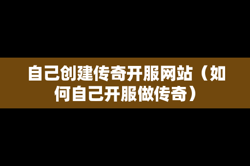 自己创建传奇开服网站（如何自己开服做传奇）