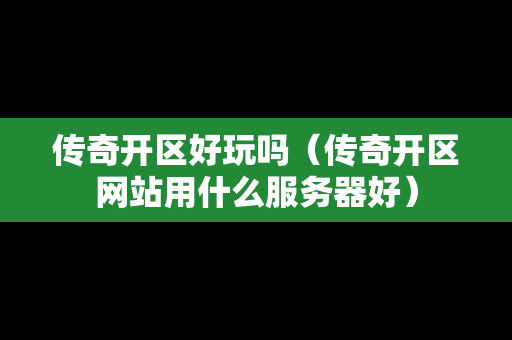 传奇开区好玩吗（传奇开区网站用什么服务器好）