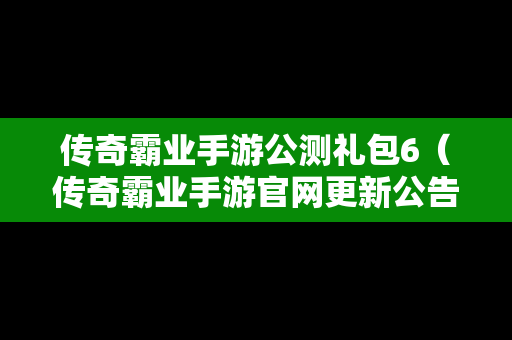 传奇霸业手游公测礼包6（传奇霸业手游官网更新公告）