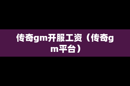 传奇gm开服工资（传奇gm平台）