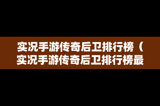 实况手游传奇后卫排行榜（实况手游传奇后卫排行榜最新）