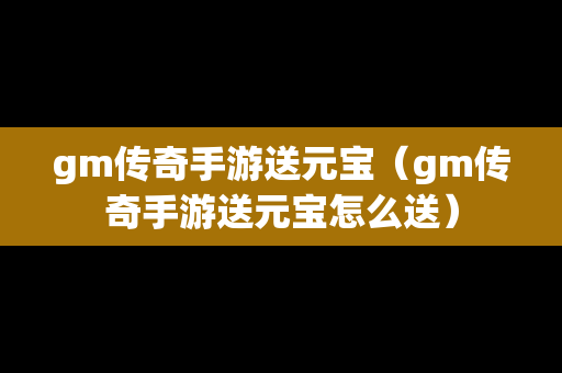 gm传奇手游送元宝（gm传奇手游送元宝怎么送）