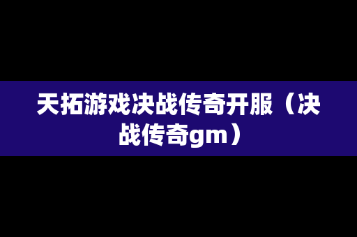 天拓游戏决战传奇开服（决战传奇gm）