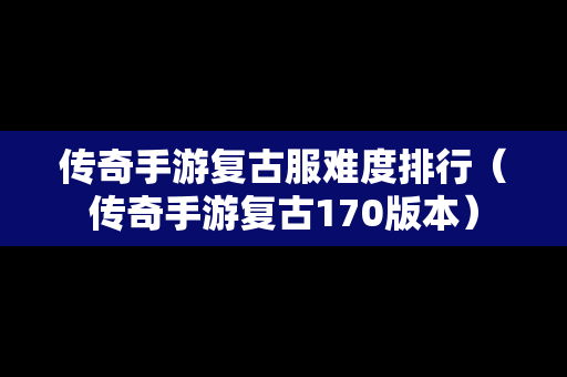 传奇手游复古服难度排行（传奇手游复古170版本）
