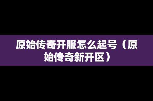原始传奇开服怎么起号（原始传奇新开区）