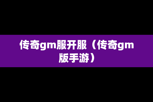 传奇gm服开服（传奇gm版手游）