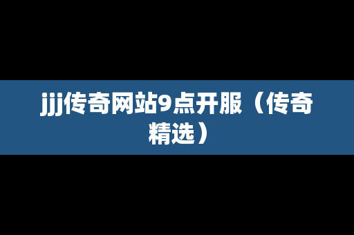 jjj传奇网站9点开服（传奇精选）