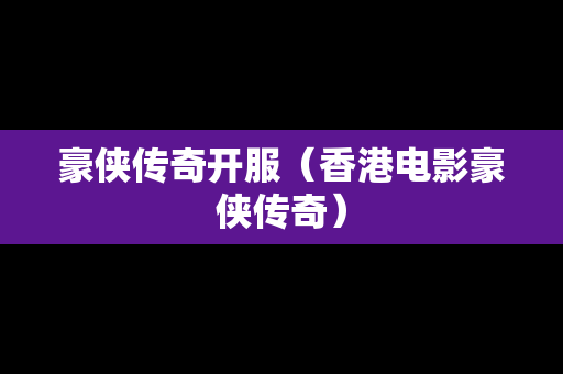 豪侠传奇开服（香港电影豪侠传奇）
