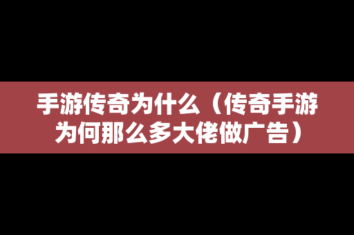 手游传奇为什么（传奇手游为何那么多大佬做广告）