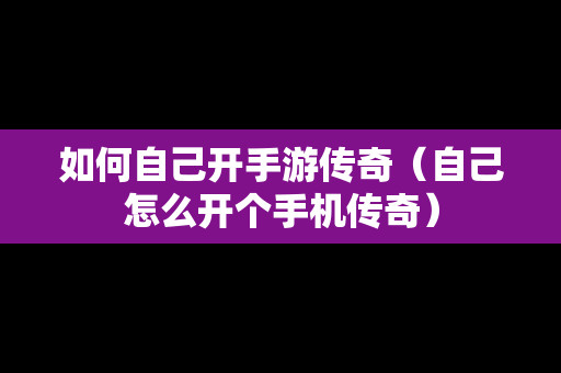 如何自己开手游传奇（自己怎么开个手机传奇）