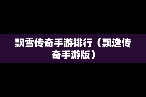 飘雪传奇手游排行（飘逸传奇手游版）